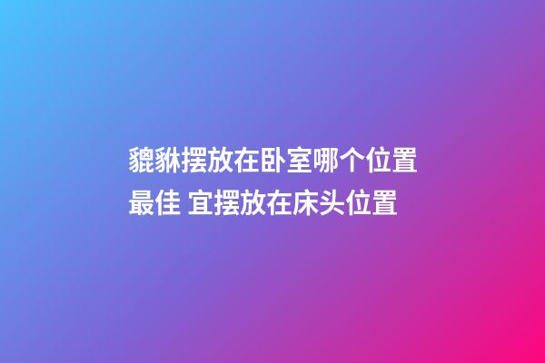 貔貅摆放在卧室哪个位置最佳 宜摆放在床头位置